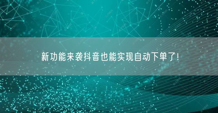 新功能来袭抖音也能实现自动下单了！