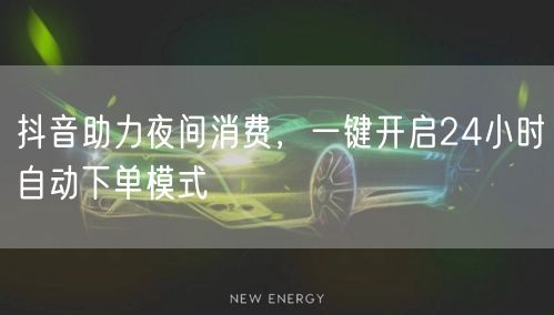 抖音助力夜间消费，一键开启24小时自动下单模式