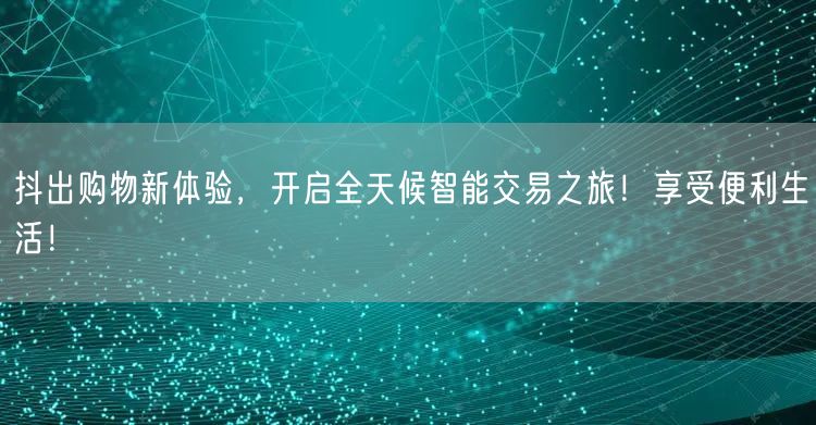抖出购物新体验,开启全天候智能交易之旅!享受便利生活!