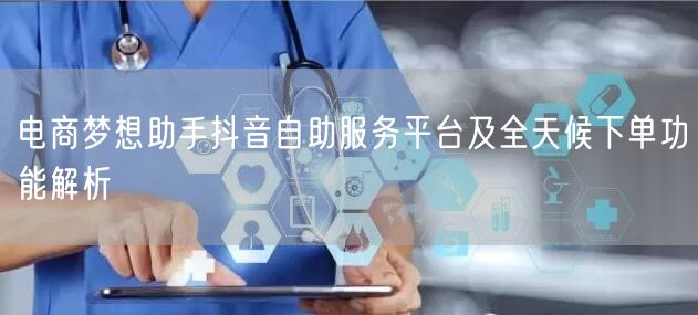 电商梦想助手抖音自助服务平台及全天候下单功能解析