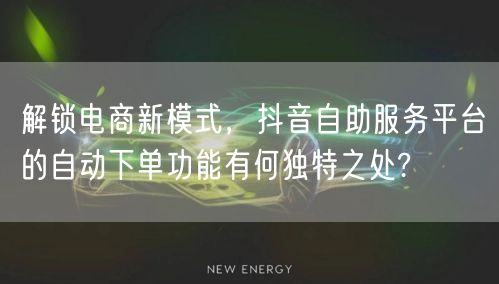 解锁电商新模式,抖音自助服务平台的自动下单功能有何独特之处?