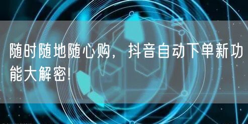 随时随地随心购,抖音自动下单新功能大解密!