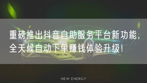 重磅推出抖音自助服务平台新功能,全天候自动下单赚钱体验升级!