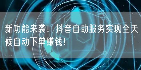 新功能来袭!抖音自助服务实现全天候自动下单赚钱!