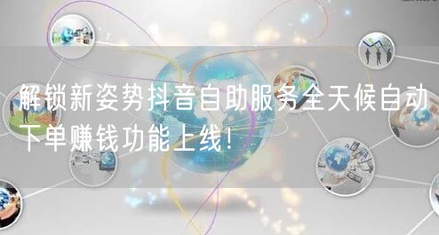 解锁新姿势抖音自助服务全天候自动下单赚钱功能上线!