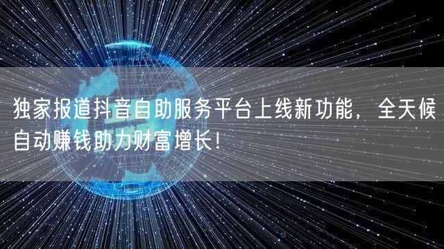 独家报道抖音自助服务平台上线新功能,全天候自动赚钱助力财富增长!