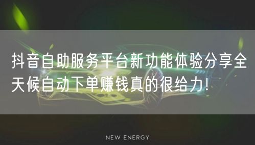 抖音自助服务平台新功能体验分享全天候自动下单赚钱真的很给力!
