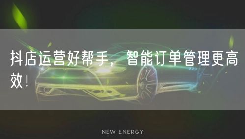 抖店运营好帮手,智能订单管理更高效!