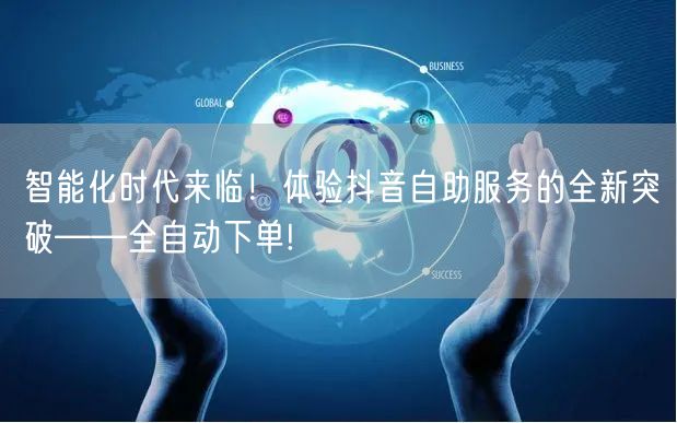 智能化时代来临!体验抖音自助服务的全新突破——全自动下单!