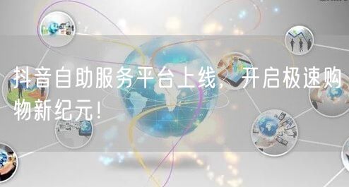 抖音自助服务平台上线,开启极速购物新纪元!