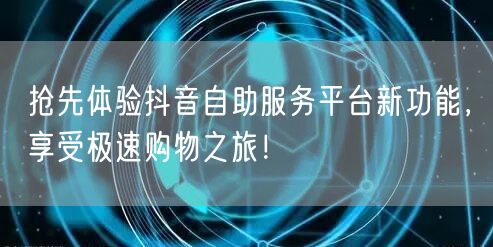 抢先体验抖音自助服务平台新功能,享受极速购物之旅!