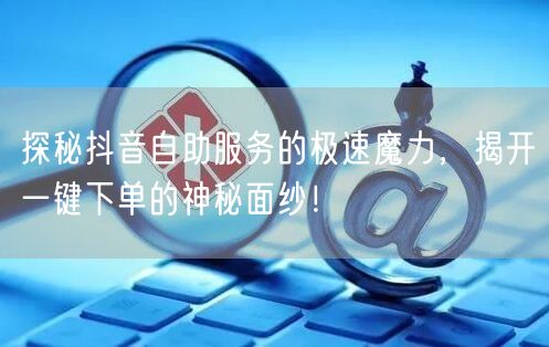 探秘抖音自助服务的极速魔力,揭开一键下单的神秘面纱!
