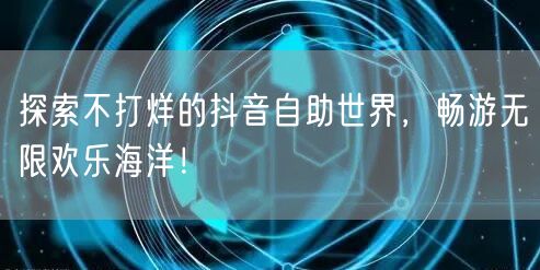 探索不打烊的抖音自助世界，畅游无限欢乐海洋！