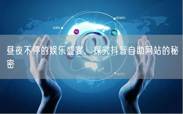 昼夜不停的娱乐盛宴，探究抖音自助网站的秘密