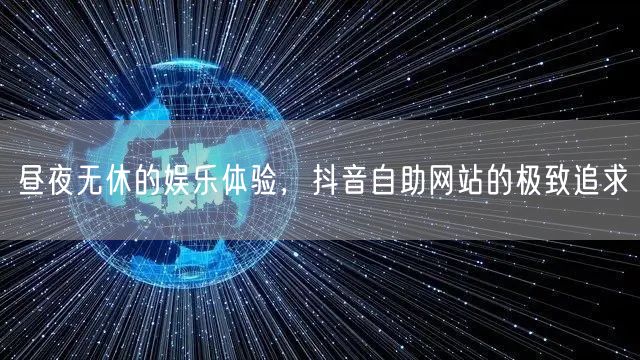 昼夜无休的娱乐体验，抖音自助网站的极致追求