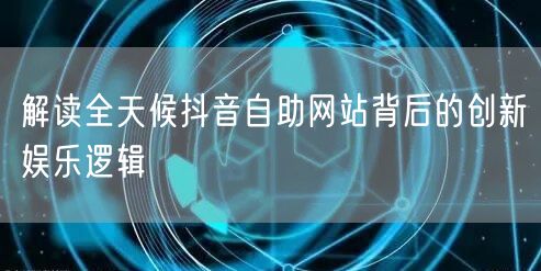 解读全天候抖音自助网站背后的创新娱乐逻辑
