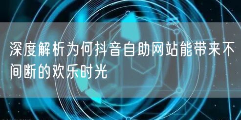 深度解析为何抖音自助网站能带来不间断的欢乐时光