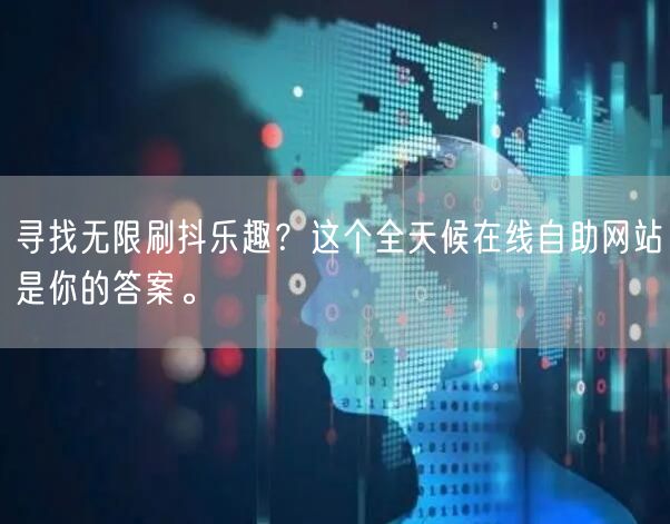寻找无限刷抖乐趣?这个全天候在线自助网站是你的答案。