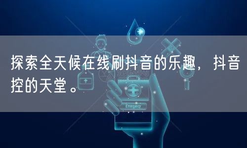 探索全天候在线刷抖音的乐趣,抖音控的天堂。