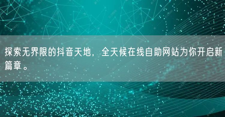 探索无界限的抖音天地，全天候在线自助网站为你开启新篇章。