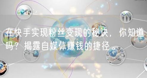 在快手实现粉丝变现的秘诀，你知道吗？揭露自媒体赚钱的捷径。