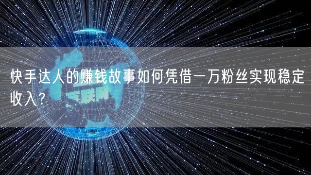 快手达人的赚钱故事如何凭借一万粉丝实现稳定收入?