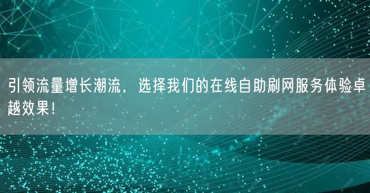 引领流量增长潮流,选择我们的在线自助刷网服务体验卓越效果!