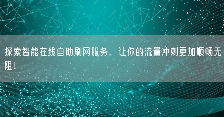探索智能在线自助刷网服务，让你的流量冲刺更加顺畅无阻！