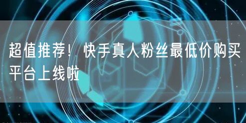 超值推荐!快手真人粉丝最低价购买平台上线啦