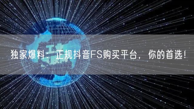 独家爆料:正规抖音FS购买平台,你的首选!