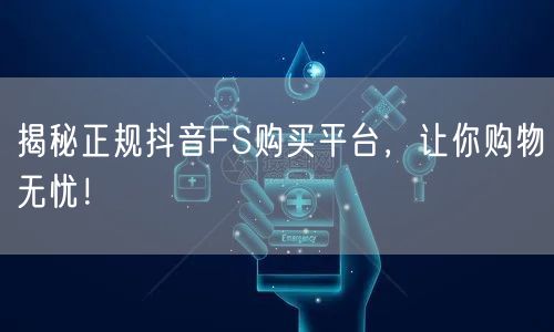 揭秘正规抖音FS购买平台,让你购物无忧!