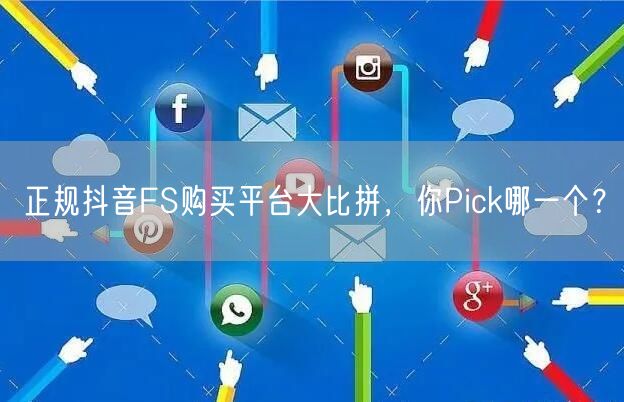 正规抖音FS购买平台大比拼,你Pick哪一个?