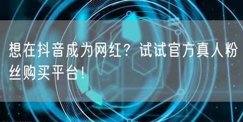 想在抖音成为网红？试试官方真人粉丝购买平台！