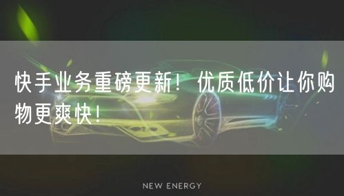 快手业务重磅更新!优质低价让你购物更爽快!