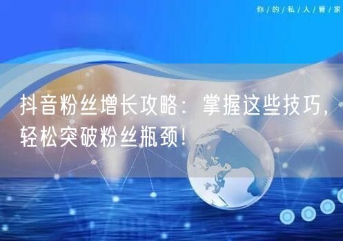 抖音粉丝增长攻略:掌握这些技巧,轻松突破粉丝瓶颈!