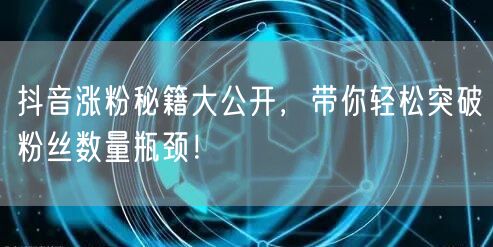 抖音涨粉秘籍大公开,带你轻松突破粉丝数量瓶颈!