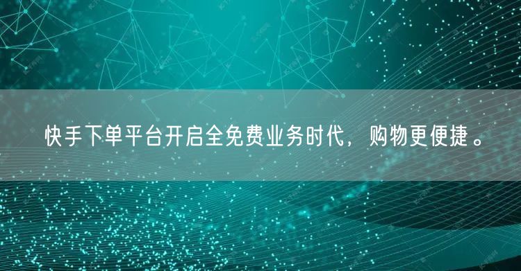 快手下单平台开启全免费业务时代,购物更便捷。