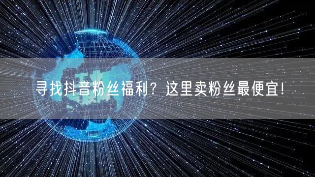 寻找抖音粉丝福利？这里卖粉丝最便宜！