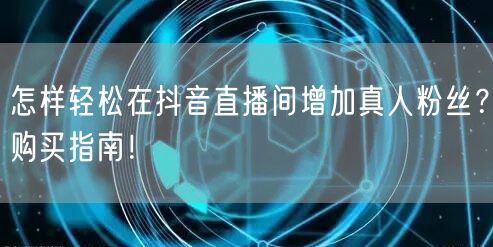 怎样轻松在抖音直播间增加真人粉丝？购买指南！