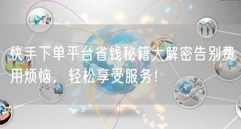 快手下单平台省钱秘籍大解密告别费用烦恼,轻松享受服务!