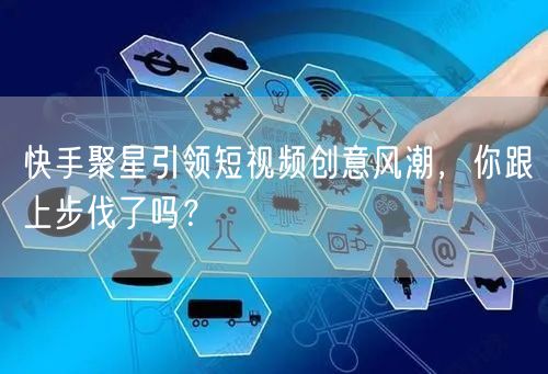 快手聚星引领短视频创意风潮,你跟上步伐了吗?