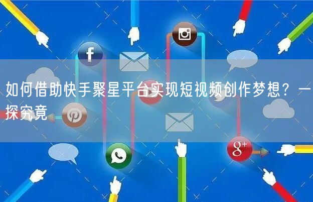 如何借助快手聚星平台实现短视频创作梦想?一探究竟
