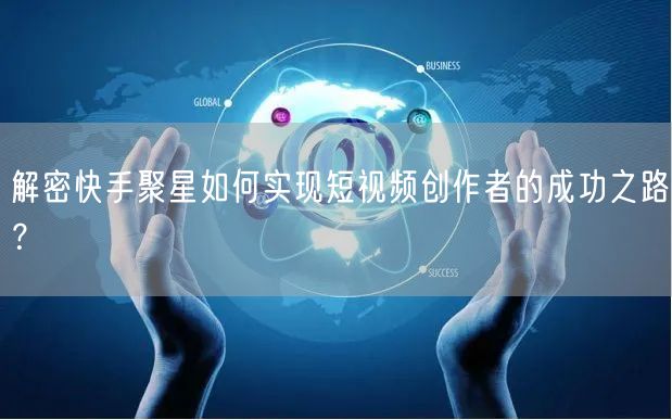 解密快手聚星如何实现短视频创作者的成功之路?