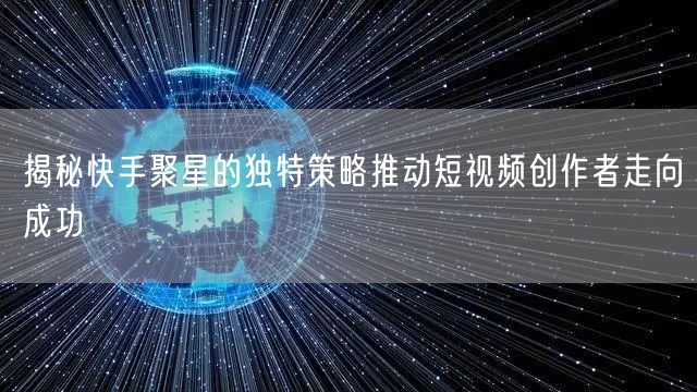 揭秘快手聚星的独特策略推动短视频创作者走向成功