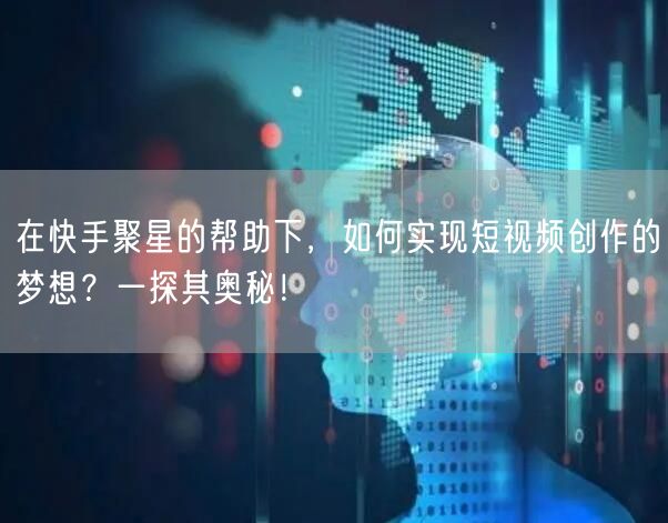 在快手聚星的帮助下,如何实现短视频创作的梦想?一探其奥秘!