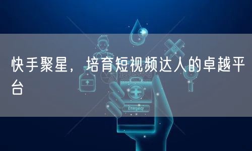 快手聚星,培育短视频达人的卓越平台