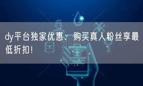 dy平台独家优惠：购买真人粉丝享最低折扣！