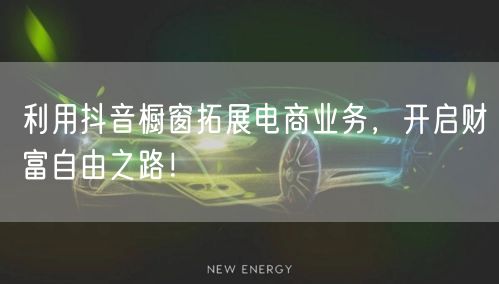 利用抖音橱窗拓展电商业务,开启财富自由之路!