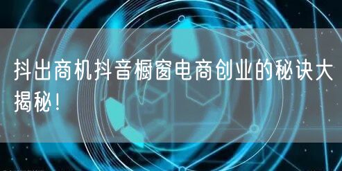 抖出商机抖音橱窗电商创业的秘诀大揭秘！