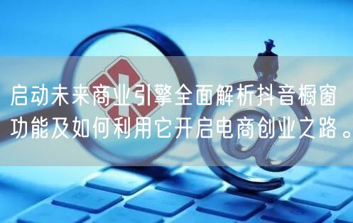 启动未来商业引擎全面解析抖音橱窗功能及如何利用它开启电商创业之路。